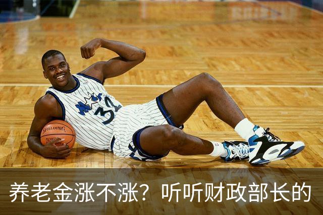 养老金涨不涨？听听财政部长的“新鲜出炉”消息！